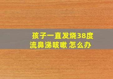 孩子一直发烧38度 流鼻涕咳嗽 怎么办